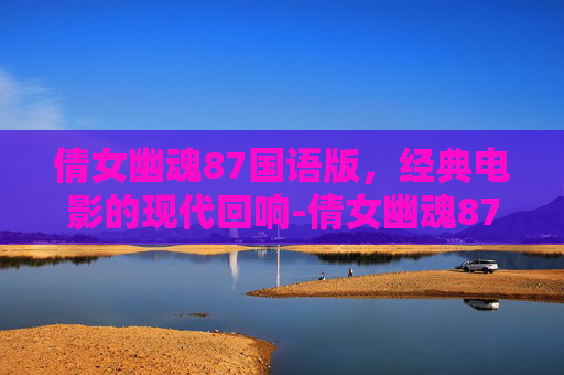倩女幽魂87国语版，经典电影的现代回响-倩女幽魂87国语版百度云