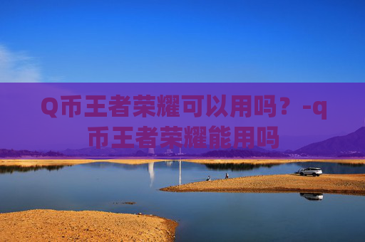 Q币王者荣耀可以用吗？-q币王者荣耀能用吗