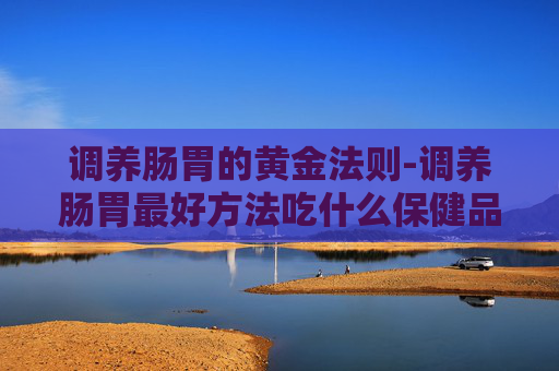 调养肠胃的黄金法则-调养肠胃最好方法吃什么保健品