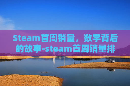Steam首周销量，数字背后的故事-steam首周销量排行