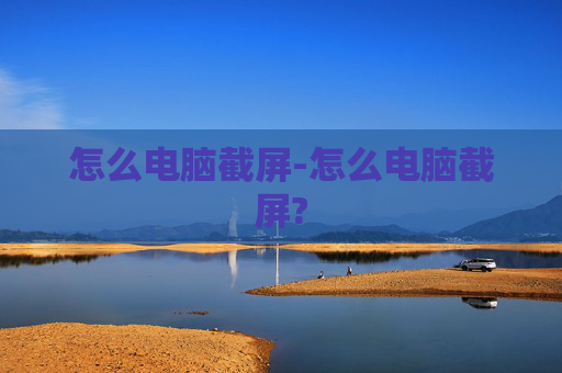 怎么电脑截屏-怎么电脑截屏?