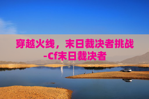穿越火线，末日裁决者挑战-Cf末日裁决者