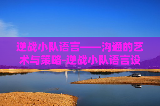 逆战小队语言——沟通的艺术与策略-逆战小队语言设置在哪