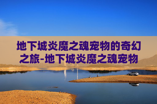 地下城炎魔之魂宠物的奇幻之旅-地下城炎魔之魂宠物选择