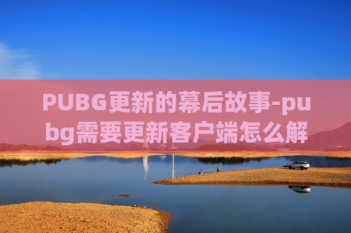 PUBG更新的幕后故事-pubg需要更新客户端怎么解决