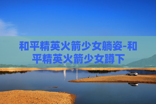 和平精英火箭少女躺姿-和平精英火箭少女蹲下