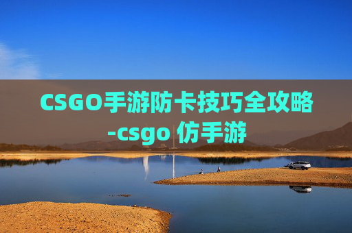 CSGO手游防卡技巧全攻略-csgo 仿手游