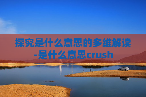 探究是什么意思的多维解读-是什么意思crush