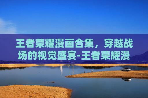 王者荣耀漫画合集，穿越战场的视觉盛宴-王者荣耀漫画合集在哪看
