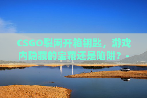 CSGO裂网开箱钥匙，游戏内隐藏的宝藏还是陷阱？-csgo开箱网掉落规则