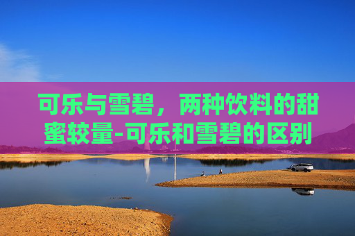 可乐与雪碧，两种饮料的甜蜜较量-可乐和雪碧的区别