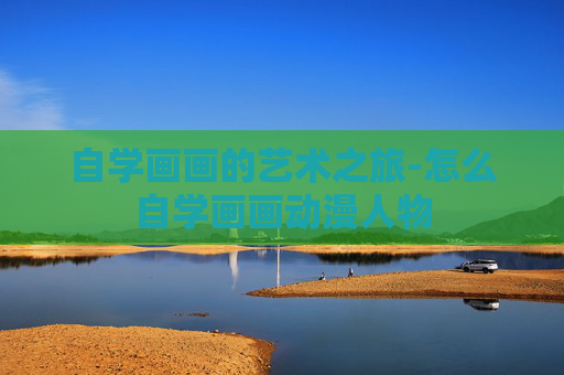 自学画画的艺术之旅-怎么自学画画动漫人物