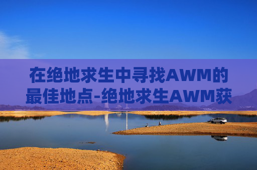 在绝地求生中寻找AWM的最佳地点-绝地求生AWM获取方法