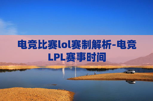 电竞比赛lol赛制解析-电竞LPL赛事时间