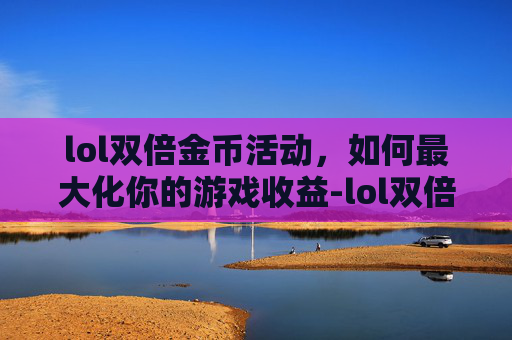 lol双倍金币活动，如何最大化你的游戏收益-lol双倍金币卡打人机还是匹配?