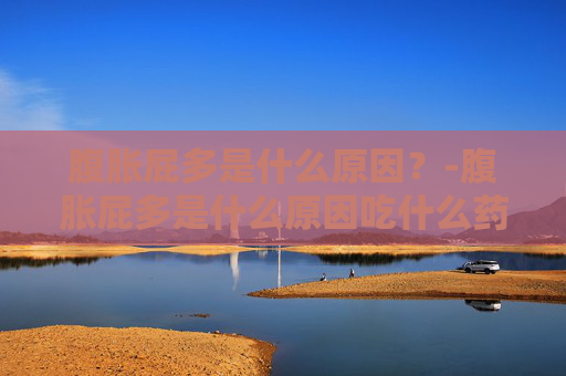 腹胀屁多是什么原因？-腹胀屁多是什么原因吃什么药