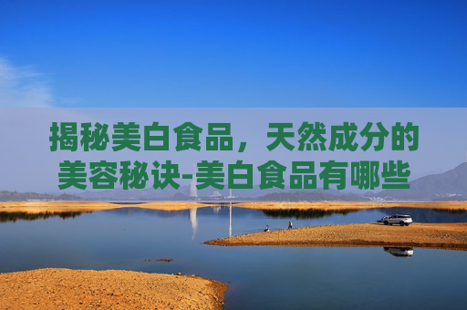 揭秘美白食品，天然成分的美容秘诀-美白食品有哪些