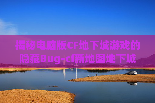 揭秘电脑版CF地下城游戏的隐藏Bug-cf新地图地下城bug