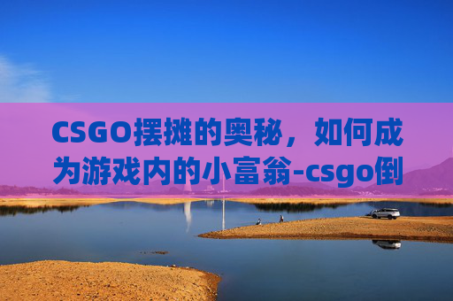 CSGO摆摊的奥秘，如何成为游戏内的小富翁-csgo倒卖技巧