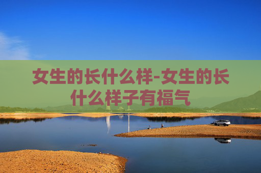 女生的长什么样-女生的长什么样子有福气