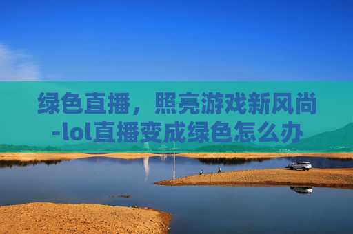 绿色直播，照亮游戏新风尚-lol直播变成绿色怎么办
