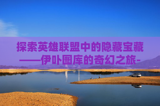 探索英雄联盟中的隐藏宝藏——伊卟图库的奇幻之旅-
