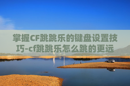 掌握CF跳跳乐的键盘设置技巧-cf跳跳乐怎么跳的更远