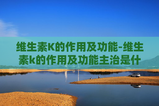 维生素K的作用及功能-维生素k的作用及功能主治是什么