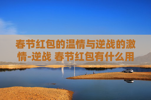 春节红包的温情与逆战的激情-逆战 春节红包有什么用