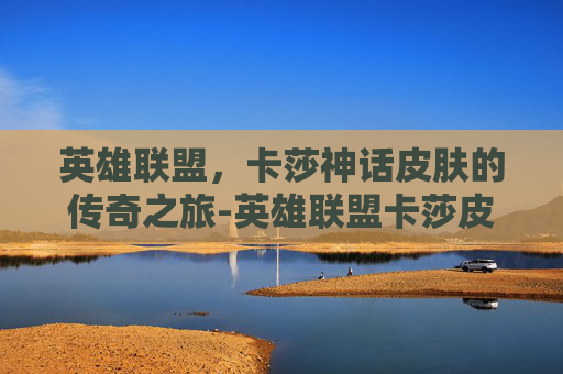 英雄联盟，卡莎神话皮肤的传奇之旅-英雄联盟卡莎皮肤