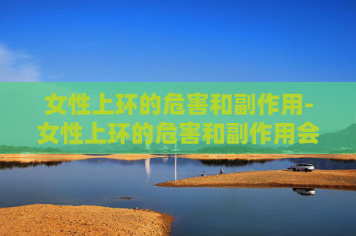 女性上环的危害和副作用-女性上环的危害和副作用会有妇科病吗