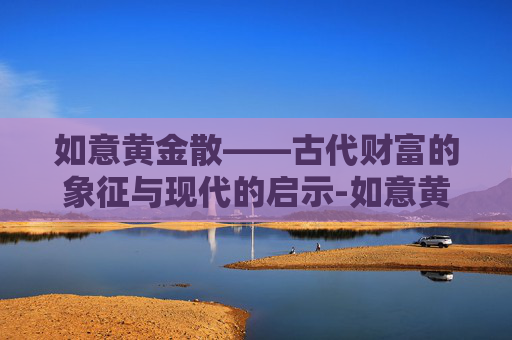 如意黄金散——古代财富的象征与现代的启示-如意黄金散用什么调制