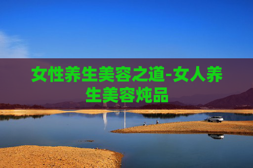 女性养生美容之道-女人养生美容炖品