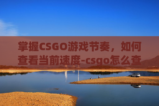 掌握CSGO游戏节奏，如何查看当前速度-csgo怎么查看帧数