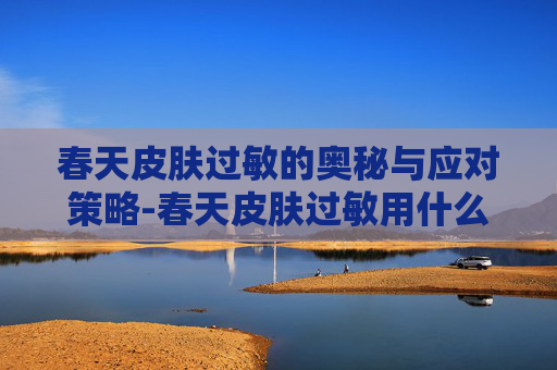 春天皮肤过敏的奥秘与应对策略-春天皮肤过敏用什么药膏