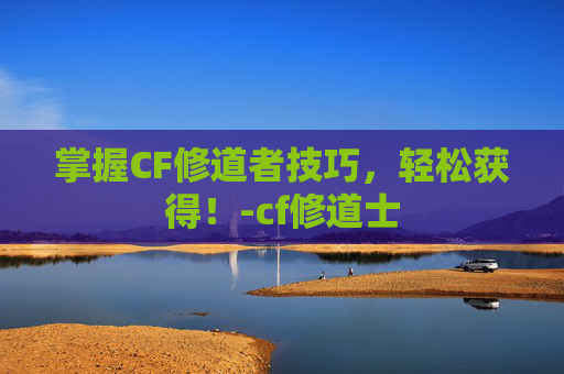 掌握CF修道者技巧，轻松获得！-cf修道士