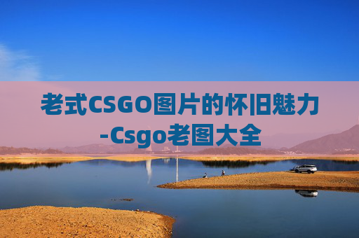 老式CSGO图片的怀旧魅力-Csgo老图大全
