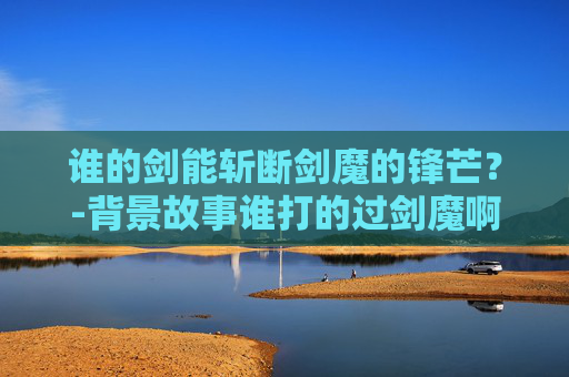 谁的剑能斩断剑魔的锋芒？-背景故事谁打的过剑魔啊