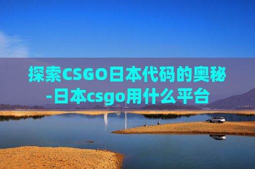 探索CSGO日本代码的奥秘-日本csgo用什么平台