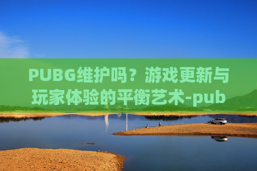 PUBG维护吗？游戏更新与玩家体验的平衡艺术-pubg维护吗今天8.27