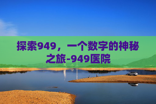 探索949，一个数字的神秘之旅-949医院