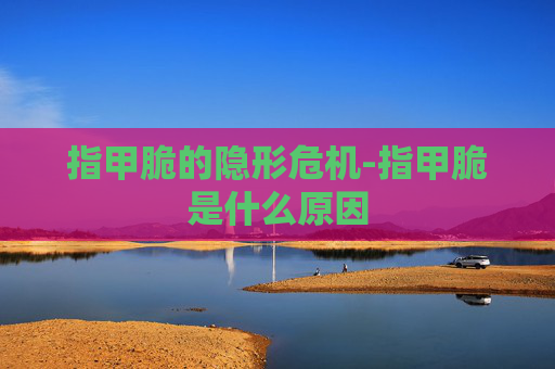 指甲脆的隐形危机-指甲脆是什么原因