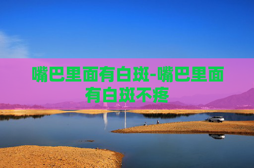 嘴巴里面有白斑-嘴巴里面有白斑不疼