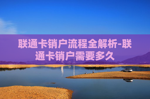 联通卡销户流程全解析-联通卡销户需要多久