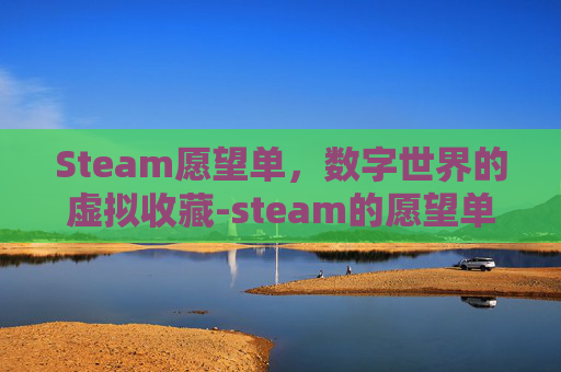 Steam愿望单，数字世界的虚拟收藏-steam的愿望单在哪