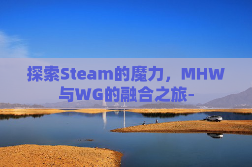 探索Steam的魔力，MHW与WG的融合之旅-