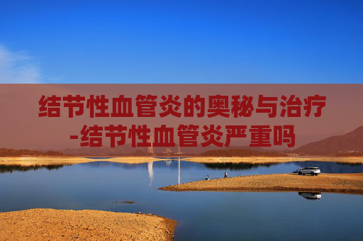 结节性血管炎的奥秘与治疗-结节性血管炎严重吗