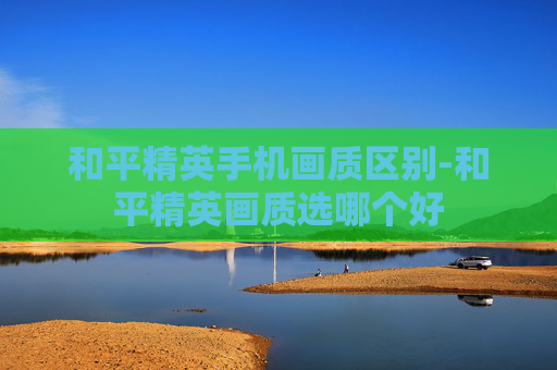 和平精英手机画质区别-和平精英画质选哪个好