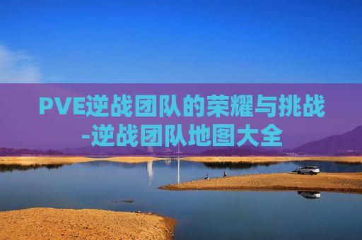PVE逆战团队的荣耀与挑战-逆战团队地图大全