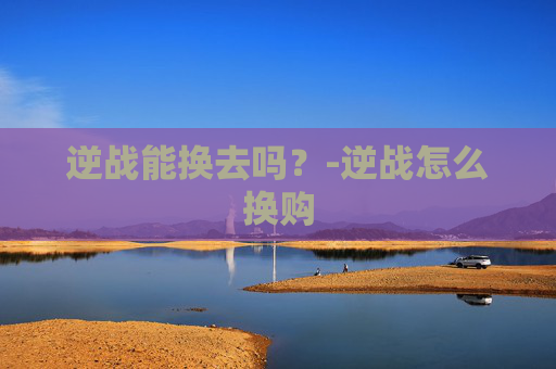 逆战能换去吗？-逆战怎么换购